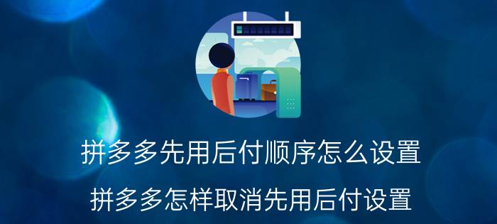 拼多多先用后付顺序怎么设置 拼多多怎样取消先用后付设置？